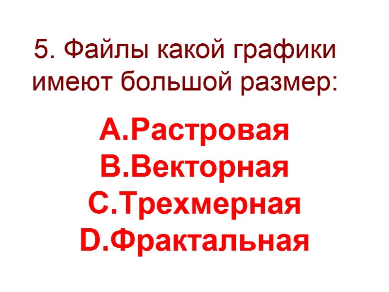 5. Файлы какой графики имеют большой размер:  Растровая Векторная Трехмерная Фрактальная